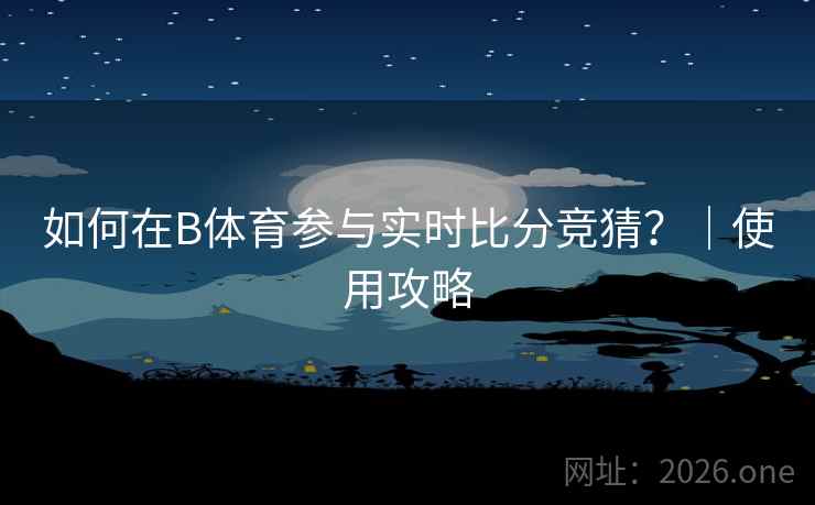 如何在B体育参与实时比分竞猜？｜使用攻略