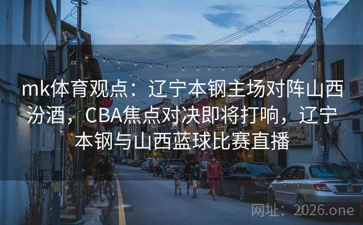 mk体育观点：辽宁本钢主场对阵山西汾酒，CBA焦点对决即将打响，辽宁本钢与山西蓝球比赛直播
