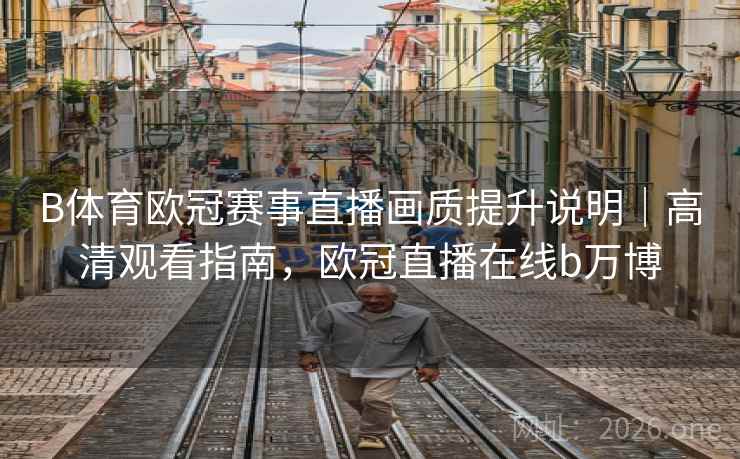 B体育欧冠赛事直播画质提升说明｜高清观看指南，欧冠直播在线b万博