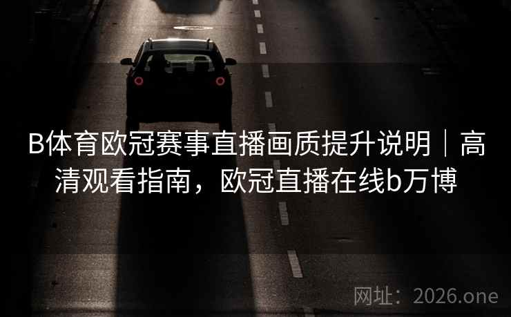 B体育欧冠赛事直播画质提升说明｜高清观看指南，欧冠直播在线b万博