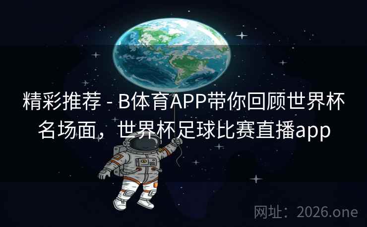 精彩推荐 - B体育APP带你回顾世界杯名场面，世界杯足球比赛直播app