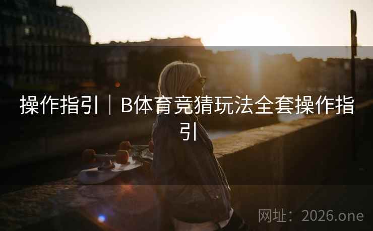 操作指引｜B体育竞猜玩法全套操作指引