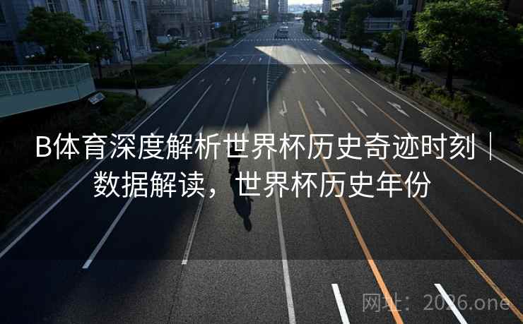 B体育深度解析世界杯历史奇迹时刻｜数据解读，世界杯历史年份