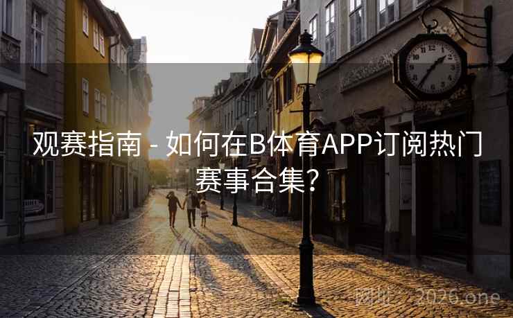 观赛指南 - 如何在B体育APP订阅热门赛事合集？