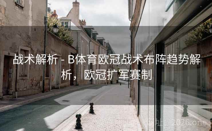 战术解析 - B体育欧冠战术布阵趋势解析，欧冠扩军赛制