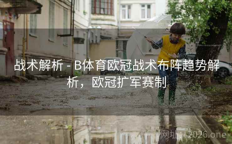 战术解析 - B体育欧冠战术布阵趋势解析，欧冠扩军赛制