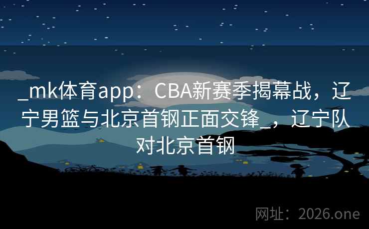 _mk体育app：CBA新赛季揭幕战，辽宁男篮与北京首钢正面交锋_，辽宁队对北京首钢