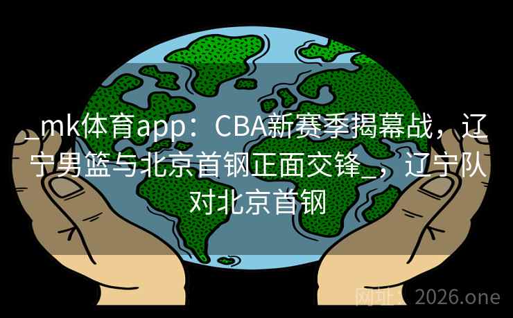 _mk体育app：CBA新赛季揭幕战，辽宁男篮与北京首钢正面交锋_，辽宁队对北京首钢