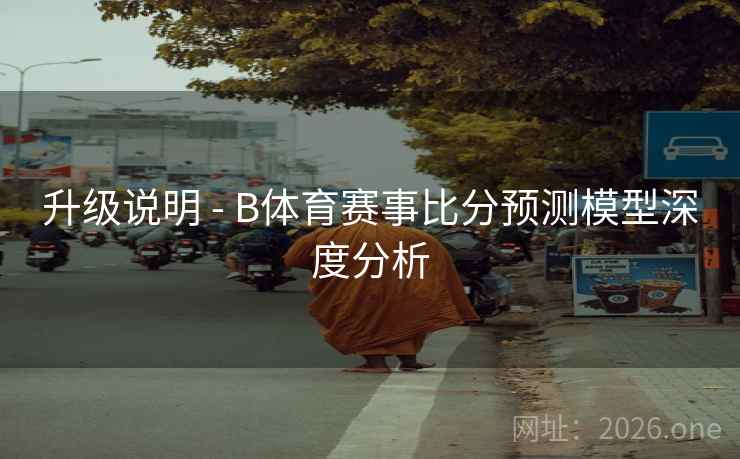 升级说明 - B体育赛事比分预测模型深度分析