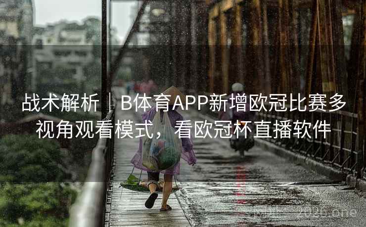 战术解析｜B体育APP新增欧冠比赛多视角观看模式，看欧冠杯直播软件