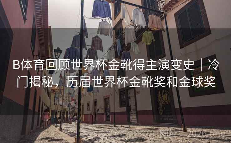 B体育回顾世界杯金靴得主演变史｜冷门揭秘，历届世界杯金靴奖和金球奖
