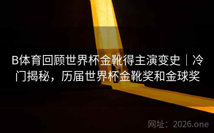 B体育回顾世界杯金靴得主演变史｜冷门揭秘，历届世界杯金靴奖和金球奖
