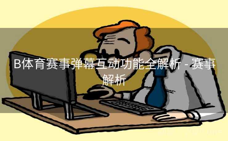 B体育赛事弹幕互动功能全解析 - 赛事解析
