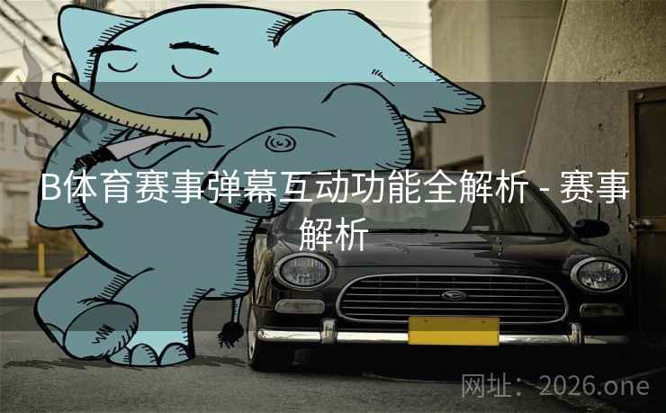 B体育赛事弹幕互动功能全解析 - 赛事解析