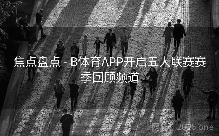 焦点盘点 - B体育APP开启五大联赛赛季回顾频道