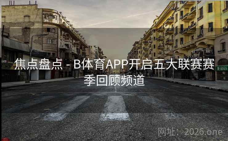 焦点盘点 - B体育APP开启五大联赛赛季回顾频道
