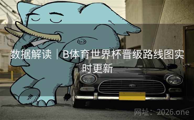 数据解读｜B体育世界杯晋级路线图实时更新