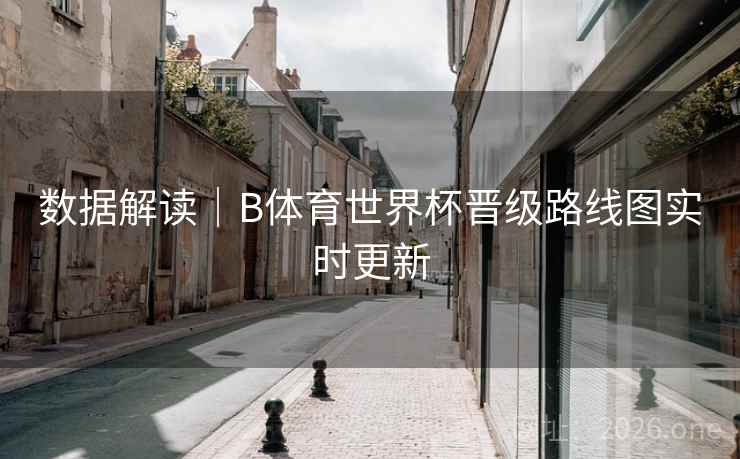数据解读｜B体育世界杯晋级路线图实时更新