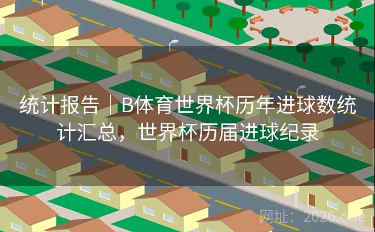 统计报告｜B体育世界杯历年进球数统计汇总，世界杯历届进球纪录
