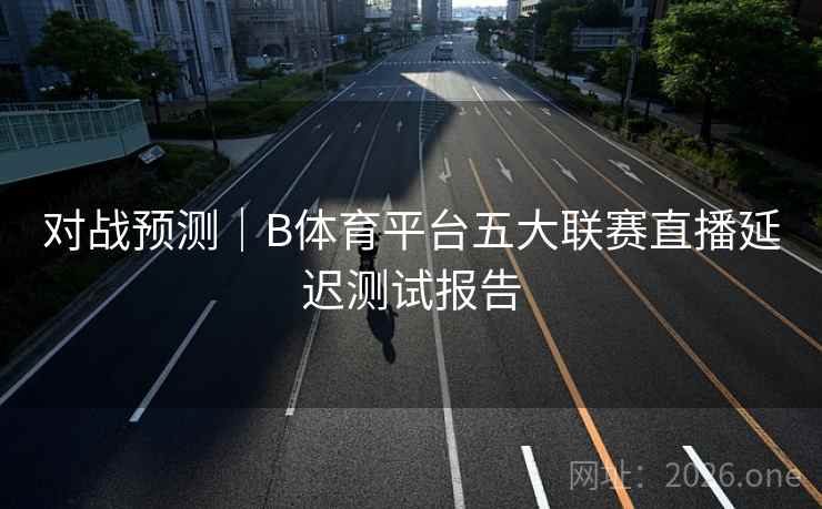 对战预测｜B体育平台五大联赛直播延迟测试报告