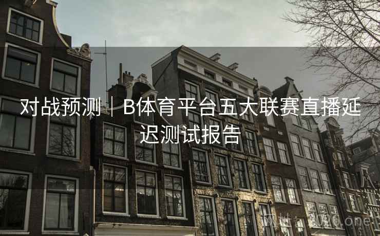 对战预测｜B体育平台五大联赛直播延迟测试报告