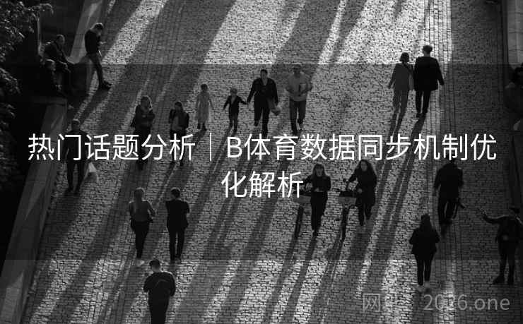 热门话题分析｜B体育数据同步机制优化解析