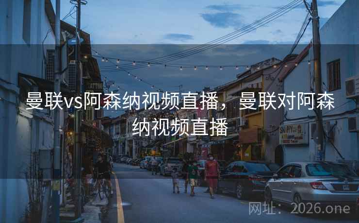 曼联vs阿森纳视频直播，曼联对阿森纳视频直播