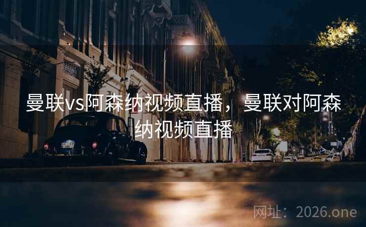 曼联vs阿森纳视频直播，曼联对阿森纳视频直播