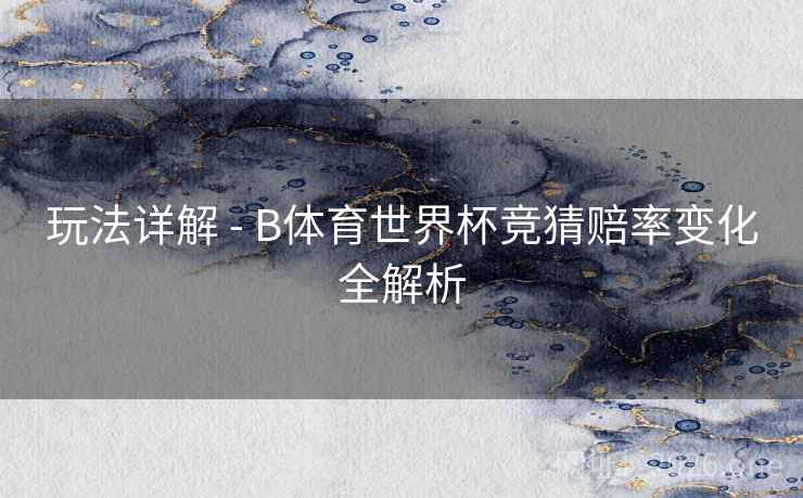 玩法详解 - B体育世界杯竞猜赔率变化全解析