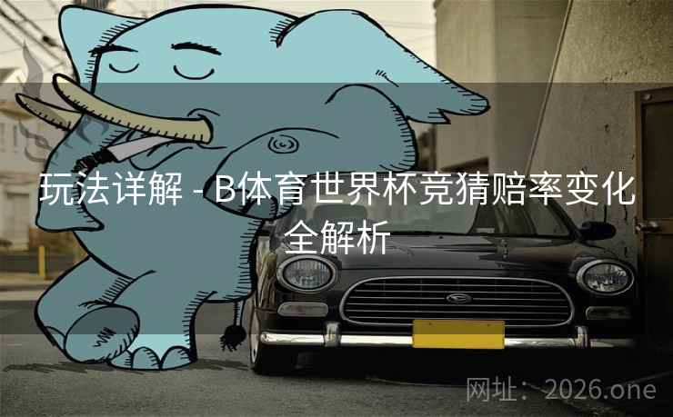 玩法详解 - B体育世界杯竞猜赔率变化全解析