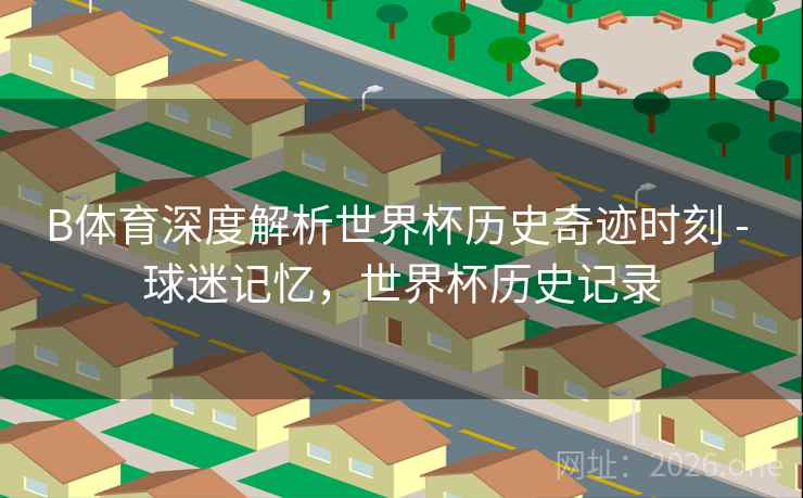 B体育深度解析世界杯历史奇迹时刻 - 球迷记忆，世界杯历史记录