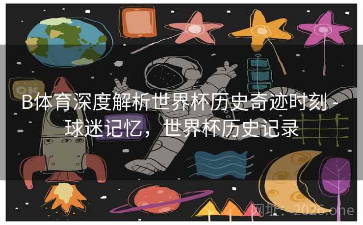 B体育深度解析世界杯历史奇迹时刻 - 球迷记忆，世界杯历史记录