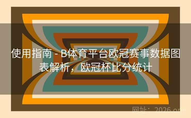 使用指南 - B体育平台欧冠赛事数据图表解析，欧冠杯比分统计