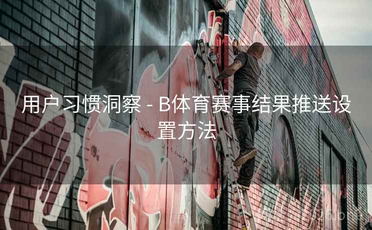 用户习惯洞察 - B体育赛事结果推送设置方法