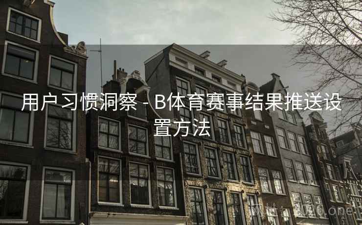 用户习惯洞察 - B体育赛事结果推送设置方法