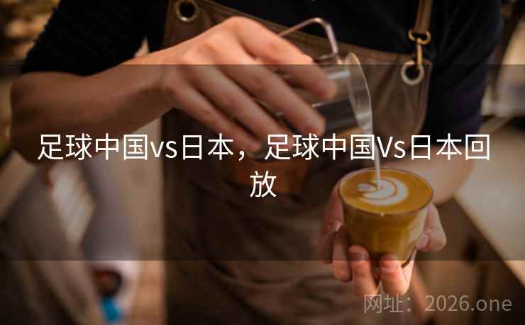 足球中国vs日本，足球中国Vs日本回放