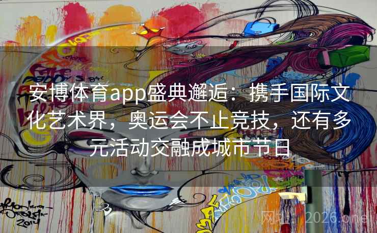 安博体育app盛典邂逅：携手国际文化艺术界，奥运会不止竞技，还有多元活动交融成城市节日