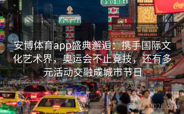 安博体育app盛典邂逅：携手国际文化艺术界，奥运会不止竞技，还有多元活动交融成城市节日