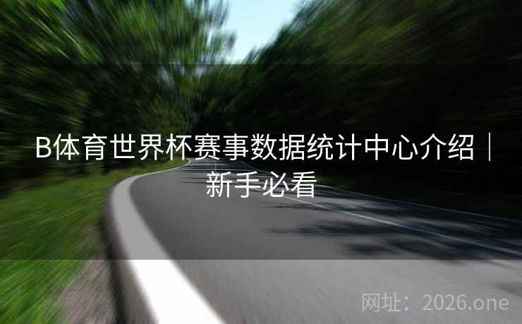 B体育世界杯赛事数据统计中心介绍｜新手必看