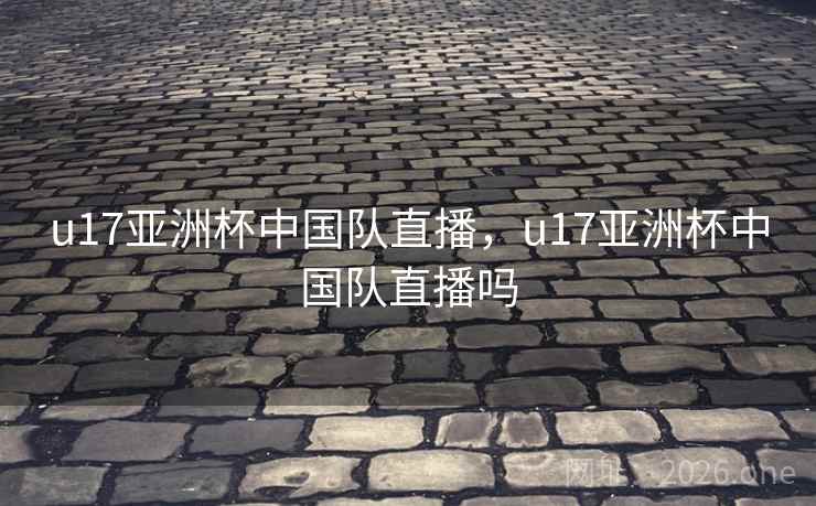 u17亚洲杯中国队直播，u17亚洲杯中国队直播吗