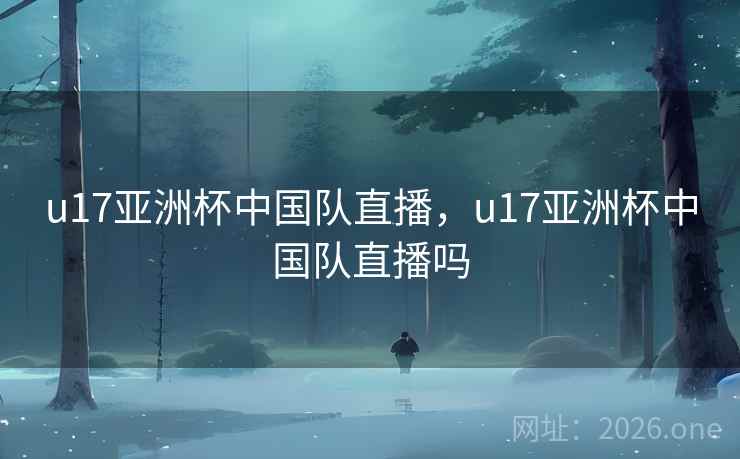 u17亚洲杯中国队直播，u17亚洲杯中国队直播吗