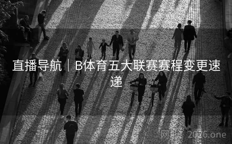 直播导航｜B体育五大联赛赛程变更速递