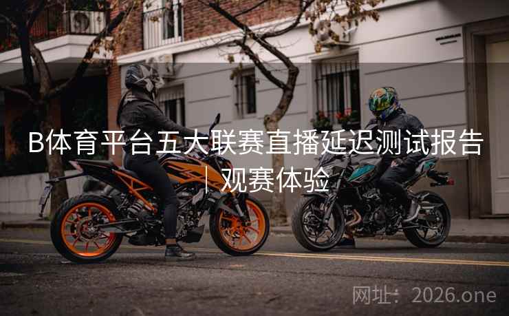 B体育平台五大联赛直播延迟测试报告｜观赛体验