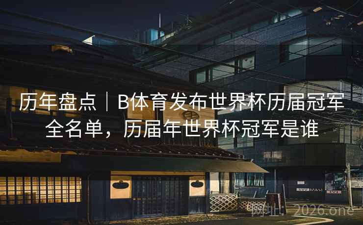 历年盘点｜B体育发布世界杯历届冠军全名单，历届年世界杯冠军是谁