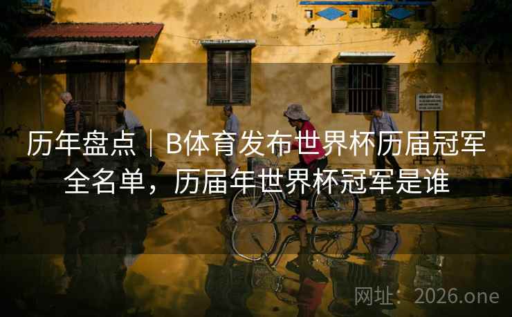 历年盘点｜B体育发布世界杯历届冠军全名单，历届年世界杯冠军是谁