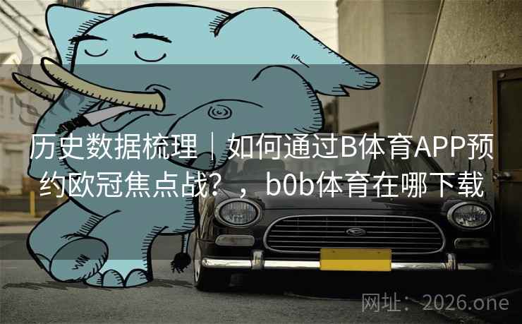 历史数据梳理｜如何通过B体育APP预约欧冠焦点战？，b0b体育在哪下载