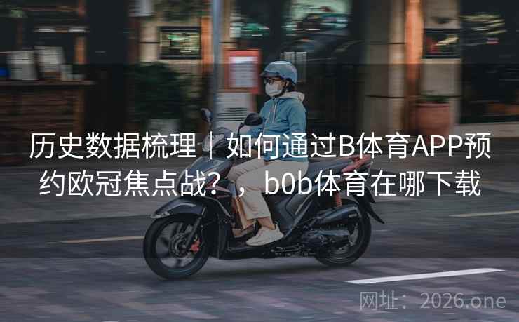 历史数据梳理｜如何通过B体育APP预约欧冠焦点战？，b0b体育在哪下载