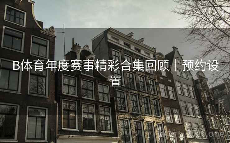 B体育年度赛事精彩合集回顾｜预约设置