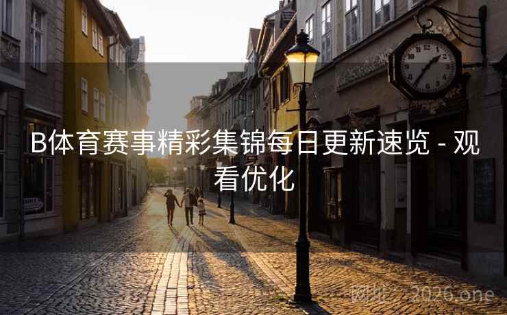 B体育赛事精彩集锦每日更新速览 - 观看优化