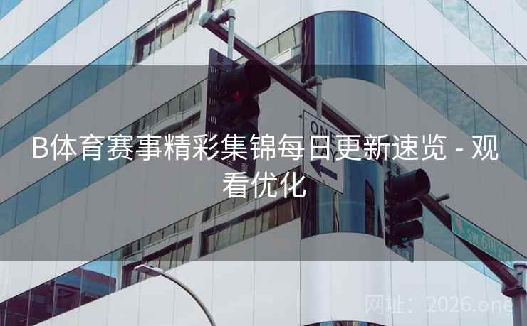B体育赛事精彩集锦每日更新速览 - 观看优化